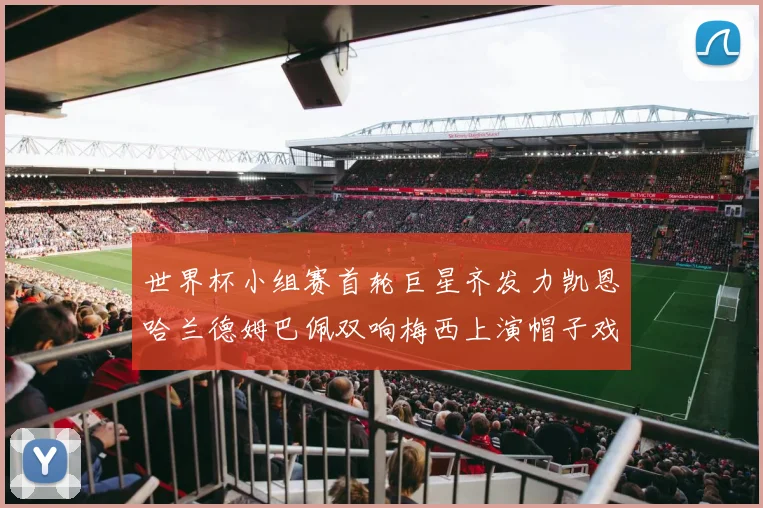 世界杯小组赛首轮巨星齐发力凯恩哈兰德姆巴佩双响梅西上演帽子戏法