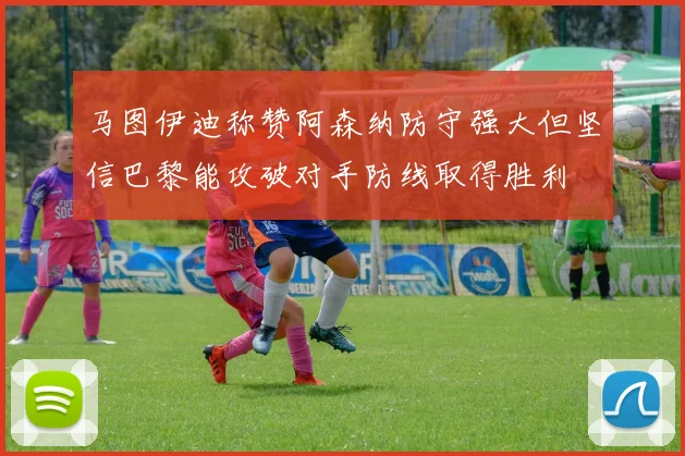 马图伊迪称赞阿森纳防守强大但坚信巴黎能攻破对手防线取得胜利