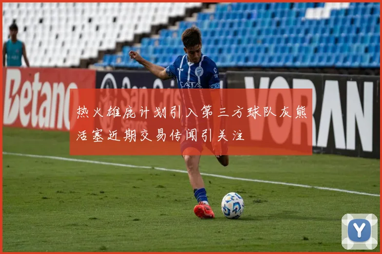 热火雄鹿计划引入第三方球队灰熊活塞近期交易传闻引关注