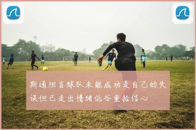 斯通坦言球队未能成功是自己的失误但已走出情绪低谷重拾信心