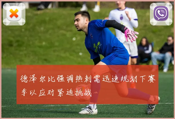 德泽尔比强调热刺需迅速规划下赛季以应对紧迫挑战