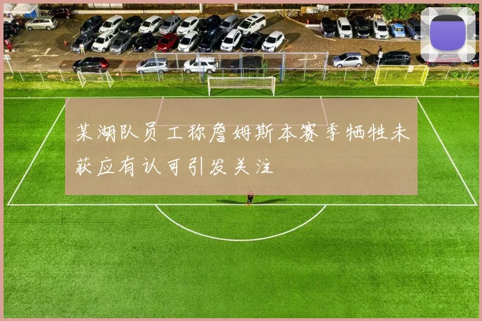 某湖队员工称詹姆斯本赛季牺牲未获应有认可引发关注
