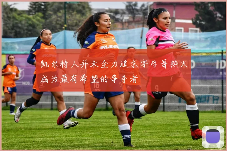 凯尔特人并未全力追求字母哥热火成为最有希望的争夺者