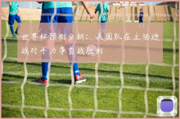 世界杯预测分析：美国队在主场迎战对手力争首战胜利