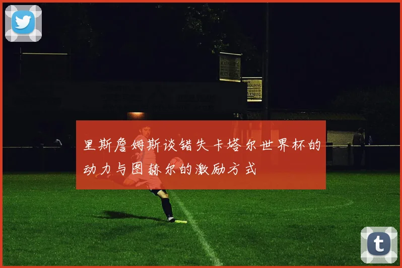 里斯詹姆斯谈错失卡塔尔世界杯的动力与图赫尔的激励方式