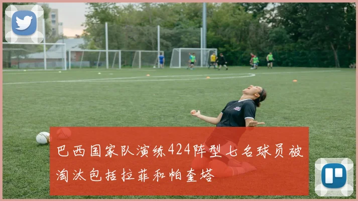 巴西国家队演练424阵型七名球员被淘汰包括拉菲和帕奎塔