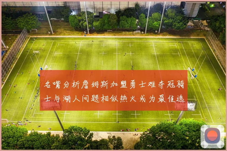 名嘴分析詹姆斯加盟勇士难夺冠骑士与湖人问题相似热火或为最佳选择
