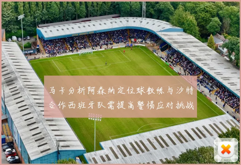 马卡分析阿森纳定位球教练与沙特合作西班牙队需提高警惕应对挑战