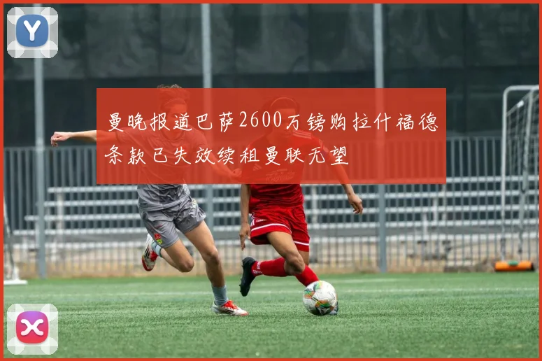曼晚报道巴萨2600万镑购拉什福德条款已失效续租曼联无望
