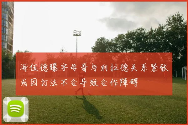 海伍德曝字母哥与利拉德关系紧张或因打法不合导致合作障碍