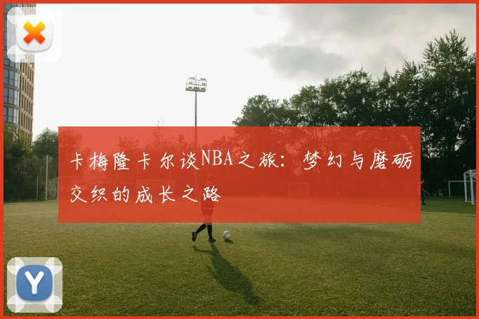 卡梅隆卡尔谈NBA之旅：梦幻与磨砺交织的成长之路