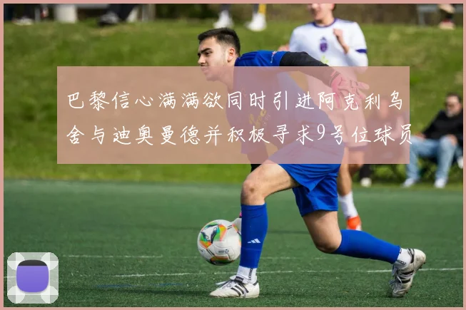 巴黎信心满满欲同时引进阿克利乌舍与迪奥曼德并积极寻求9号位球员