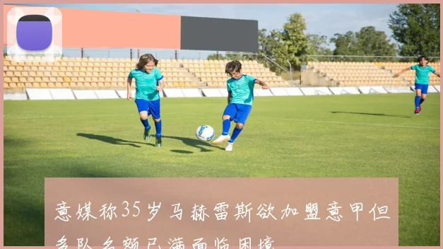意媒称35岁马赫雷斯欲加盟意甲但多队名额已满面临困境