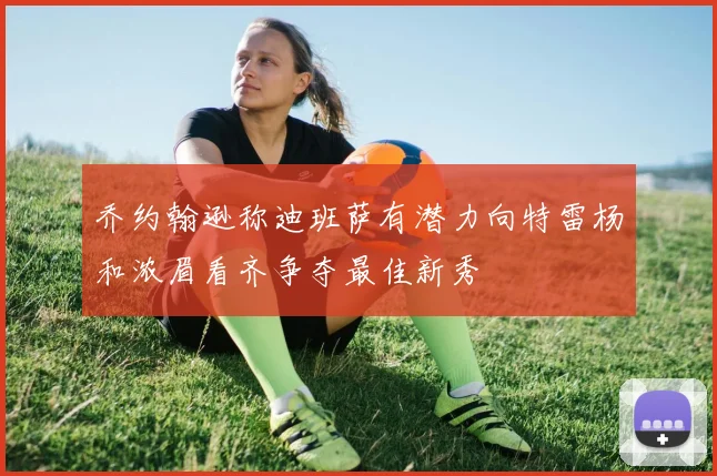 乔约翰逊称迪班萨有潜力向特雷杨和浓眉看齐争夺最佳新秀