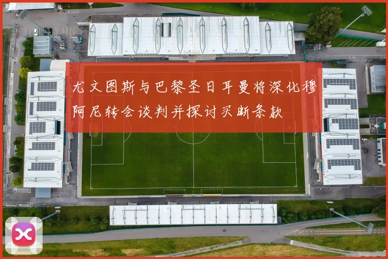 尤文图斯与巴黎圣日耳曼将深化穆阿尼转会谈判并探讨买断条款
